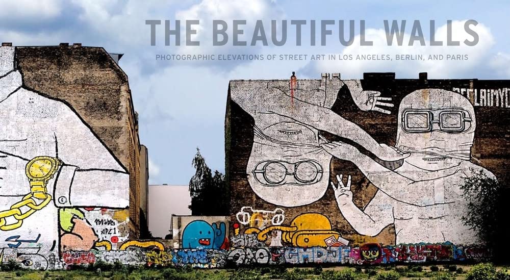 The Beautiful Walls: Photographic Elevations of Street Art in Los Angeles, Berlin, and Paris cover image