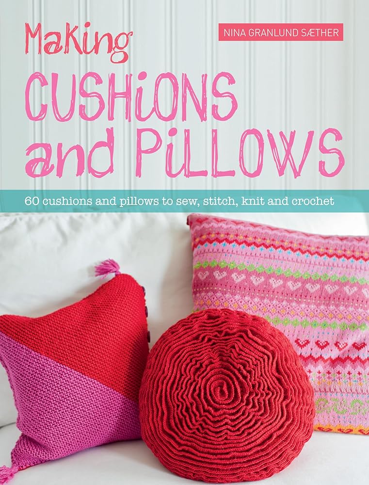 Making Cushions and Pillows: 60 cushions and pillows to sew, stitch, knit and crochet cover image