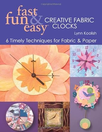 Fast, Fun & Easy Creative Fabric Clocks: 6 Timely Techniques for Fabric & Paper cover image