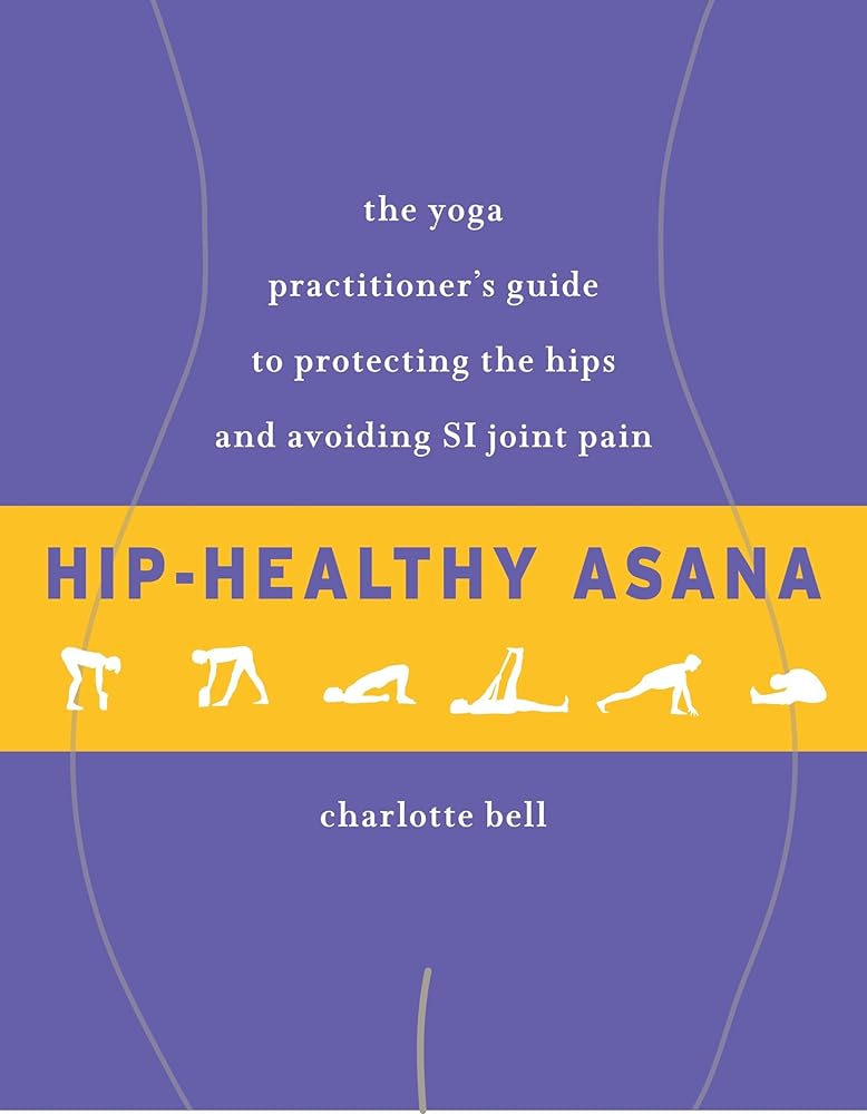 Hip-Healthy Asana: The Yoga Practitioner's Guide to Protecting the Hips and Avoiding SI Joint Pain cover image