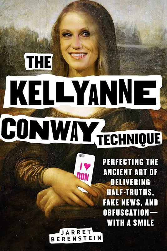 The Kellyanne Conway Technique: Perfecting the Ancient Art of Delivering Half-Truths, Fake News, and Obfuscation―With a Smile cover image