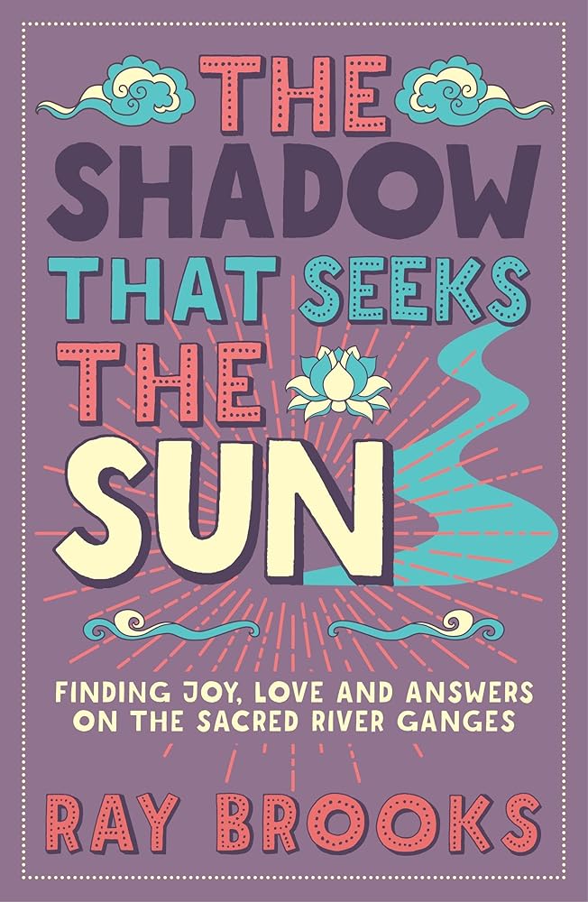 The Shadow that Seeks the Sun: Finding Joy, Love and Answers on the Sacred River Ganges cover image