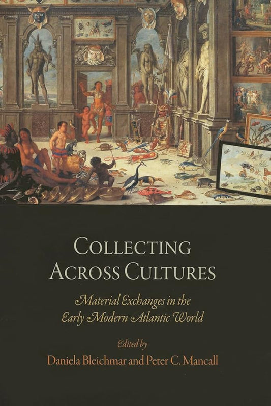 Collecting Across Cultures: Material Exchanges in the Early Modern Atlantic World (The Early Modern Americas) cover image