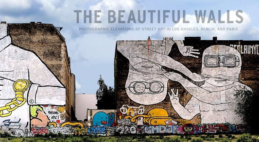 The Beautiful Walls: Photographic Elevations of Street Art in Los Angeles, Berlin, and Paris cover image