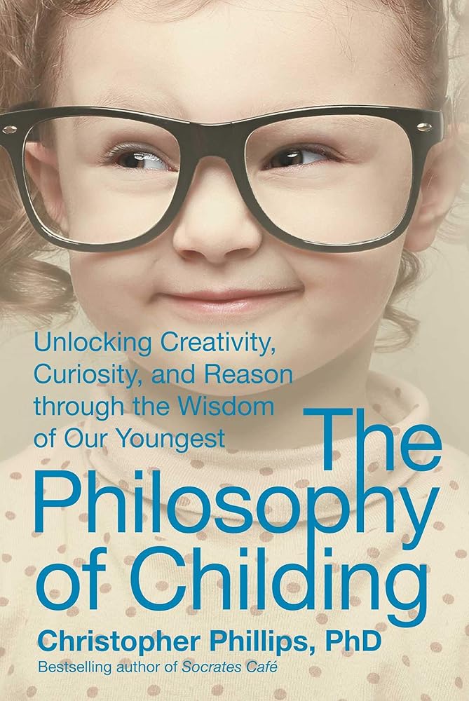 The Philosophy of Childing: Unlocking Creativity, Curiosity, and Reason through the Wisdom of Our Youngest cover image