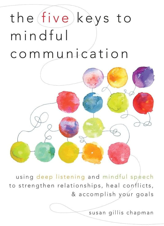The Five Keys to Mindful Communication: Using Deep Listening and Mindful Speech to Strengthen Relationships, Heal Conflicts, and Accomplish Your Goals cover image