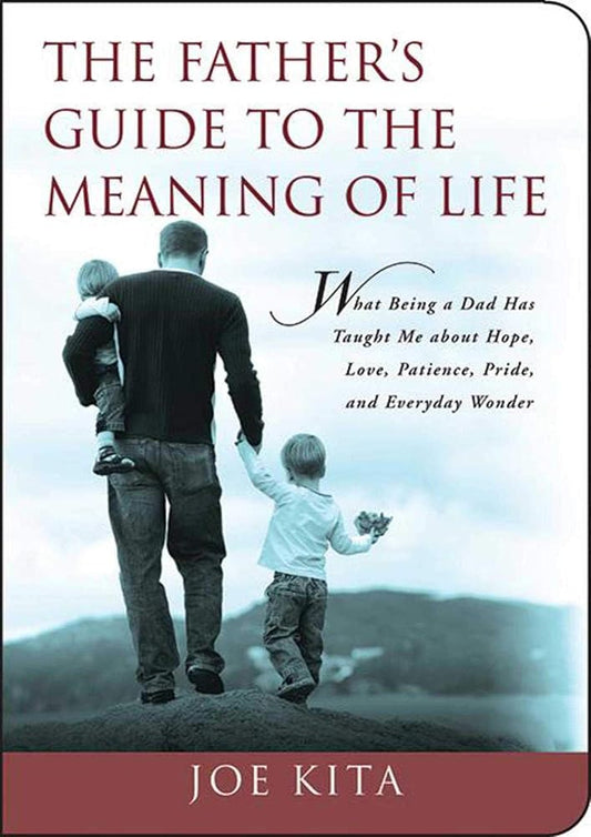The Father's Guide to the Meaning of Life: What Being a Dad Has Taught Me About Hope, Love, Patience, Pride, and Everyday Wonder cover image