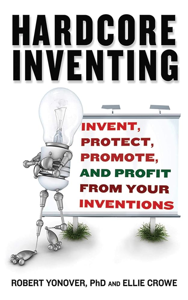 Hardcore Inventing: Invent, Protect, Promote, and Profit From Your Inventions cover image