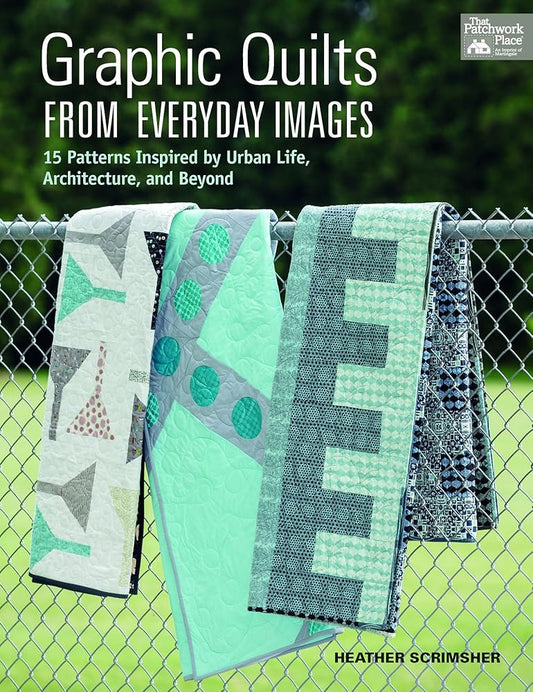 Graphic Quilts from Everyday Images: 15 Patterns Inspired by Urban Life, Architecture, and Beyond cover image