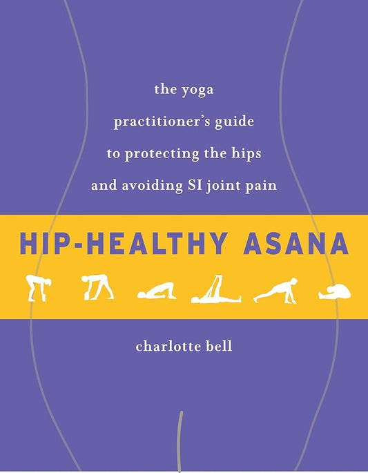 Hip-Healthy Asana: The Yoga Practitioner's Guide to Protecting the Hips and Avoiding SI Joint Pain cover image