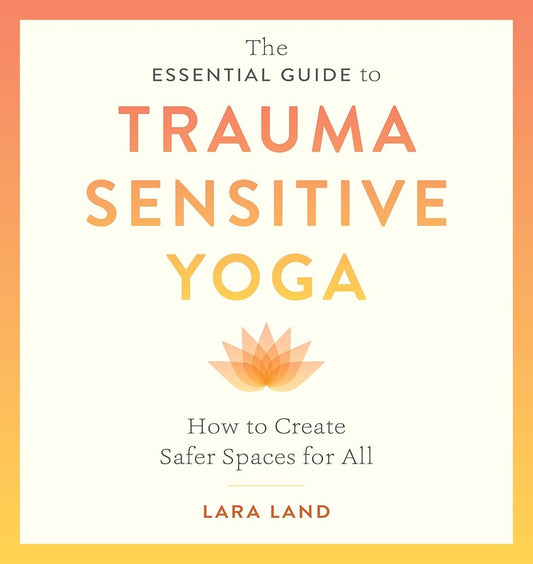 The Essential Guide to Trauma Sensitive Yoga: How to Create Safer Spaces for All cover image