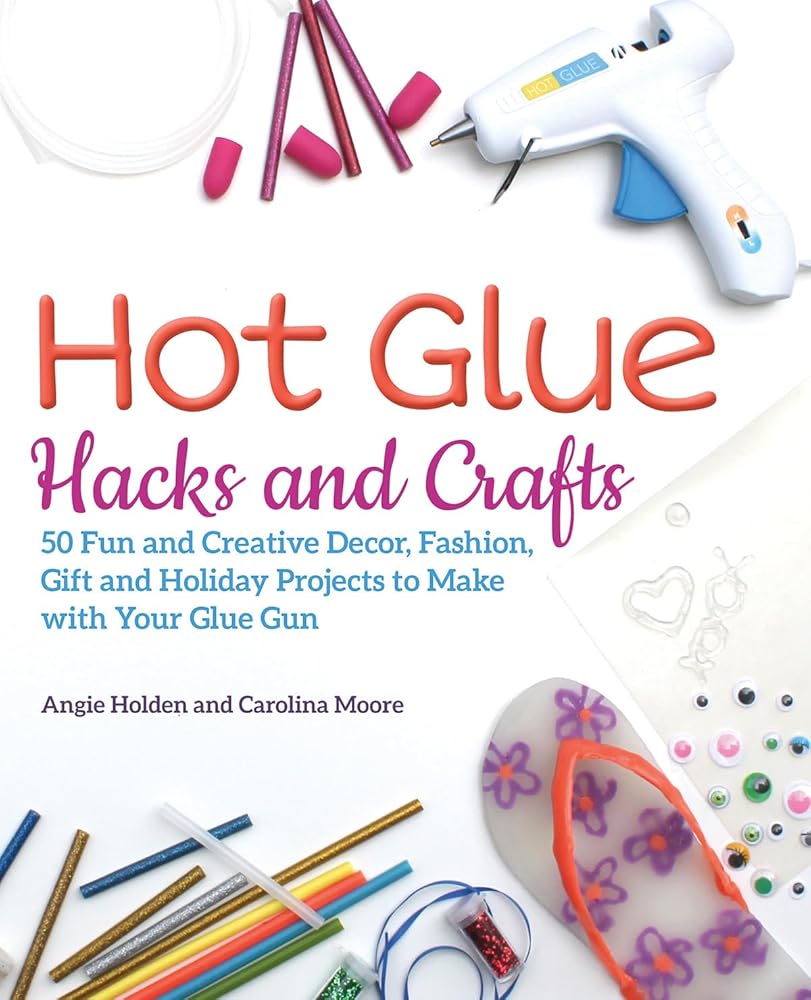Hot Glue Hacks and Crafts: 50 Fun and Creative Decor, Fashion, Gift and Holiday Projects to Make with Your Glue Gun cover image