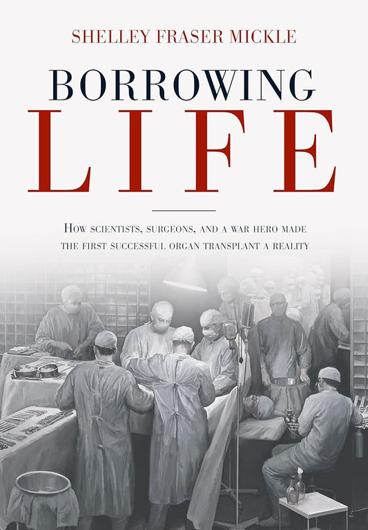 Borrowing Life: How Scientists, Surgeons, and a War Hero Made the First Successful Organ Transplant a Reality cover image