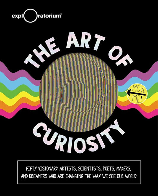 The Art of Curiosity: 50 Visionary Artists, Scientists, Poets, Makers & Dreamers Who Are Changing the Way We See Our World cover image