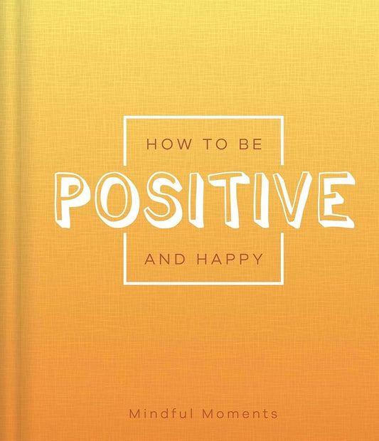 How to Be Positive and Happy: a Guide for Mindful Moments cover image