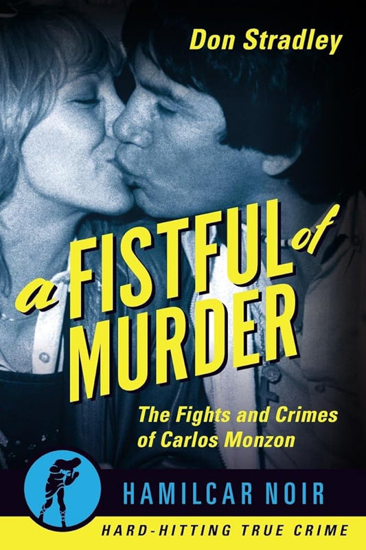 A Fistful of Murder: The Fights and Crimes of Carlos Monzon (Hamilcar Noir True Crime Series) cover image