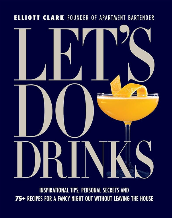 Let's Do Drinks: Inspirational tips, personal secrets and 75+ recipes for a fancy night out without leaving the house cover image